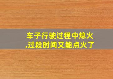 车子行驶过程中熄火,过段时间又能点火了