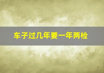 车子过几年要一年两检