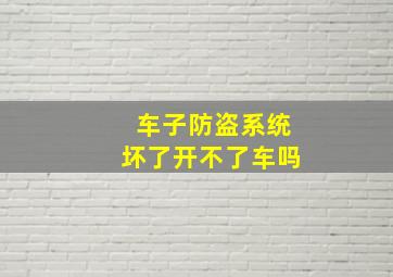 车子防盗系统坏了开不了车吗