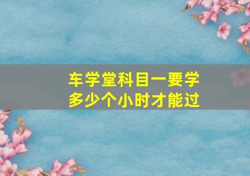 车学堂科目一要学多少个小时才能过