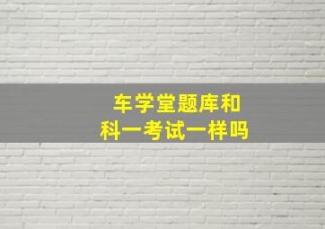 车学堂题库和科一考试一样吗