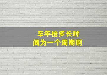 车年检多长时间为一个周期啊