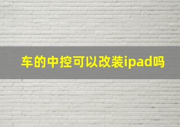 车的中控可以改装ipad吗