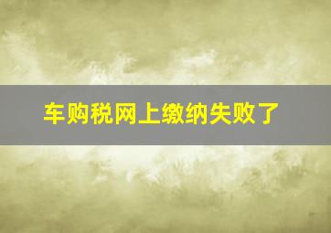 车购税网上缴纳失败了