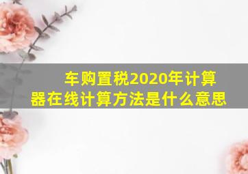 车购置税2020年计算器在线计算方法是什么意思