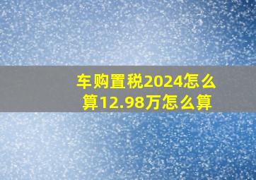 车购置税2024怎么算12.98万怎么算