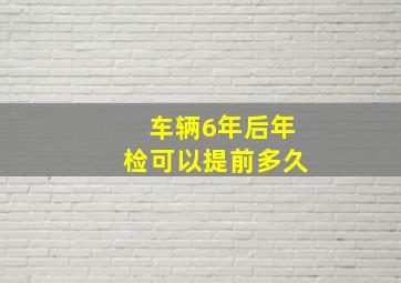 车辆6年后年检可以提前多久