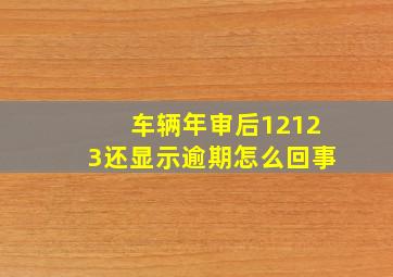 车辆年审后12123还显示逾期怎么回事