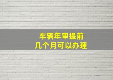 车辆年审提前几个月可以办理