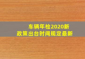 车辆年检2020新政策出台时间规定最新