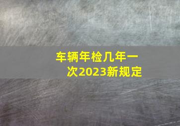 车辆年检几年一次2023新规定