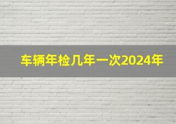 车辆年检几年一次2024年