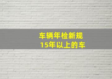 车辆年检新规15年以上的车