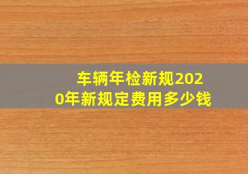 车辆年检新规2020年新规定费用多少钱