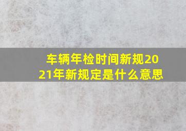 车辆年检时间新规2021年新规定是什么意思