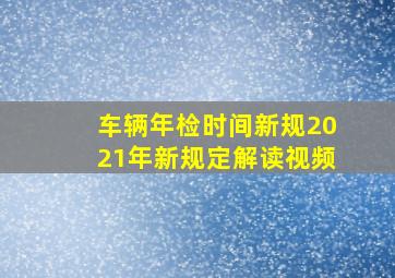 车辆年检时间新规2021年新规定解读视频