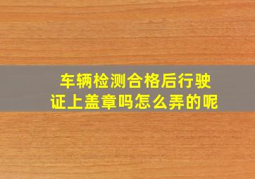 车辆检测合格后行驶证上盖章吗怎么弄的呢