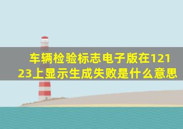 车辆检验标志电子版在12123上显示生成失败是什么意思