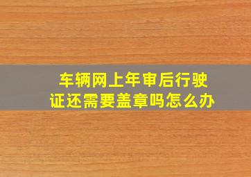 车辆网上年审后行驶证还需要盖章吗怎么办