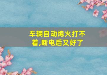 车辆自动熄火打不着,断电后又好了