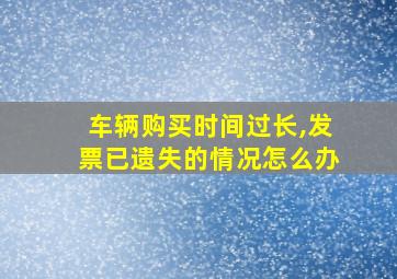 车辆购买时间过长,发票已遗失的情况怎么办