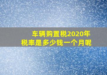 车辆购置税2020年税率是多少钱一个月呢