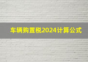 车辆购置税2024计算公式