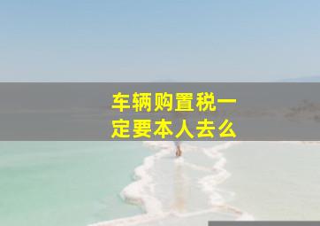 车辆购置税一定要本人去么