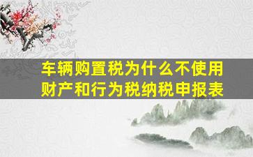 车辆购置税为什么不使用财产和行为税纳税申报表