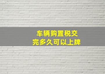 车辆购置税交完多久可以上牌