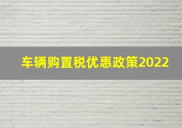 车辆购置税优惠政策2022