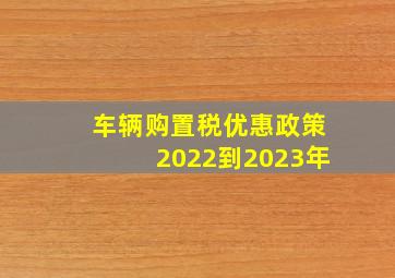 车辆购置税优惠政策2022到2023年