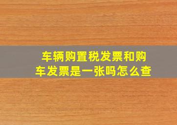 车辆购置税发票和购车发票是一张吗怎么查