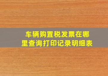 车辆购置税发票在哪里查询打印记录明细表