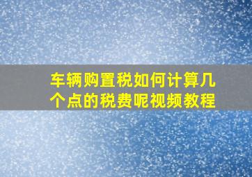 车辆购置税如何计算几个点的税费呢视频教程