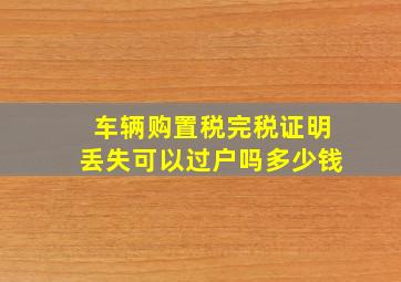 车辆购置税完税证明丢失可以过户吗多少钱