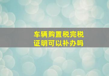 车辆购置税完税证明可以补办吗