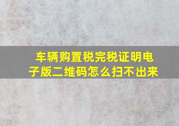 车辆购置税完税证明电子版二维码怎么扫不出来