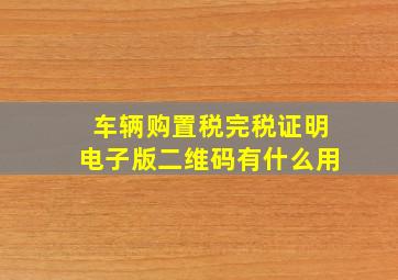 车辆购置税完税证明电子版二维码有什么用