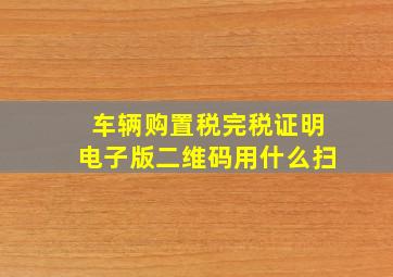 车辆购置税完税证明电子版二维码用什么扫