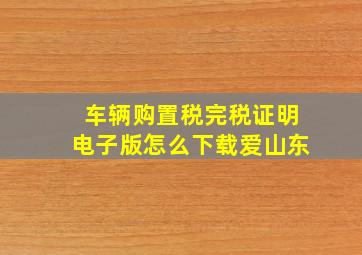 车辆购置税完税证明电子版怎么下载爱山东