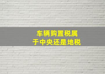 车辆购置税属于中央还是地税