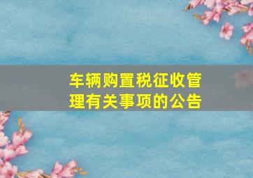 车辆购置税征收管理有关事项的公告