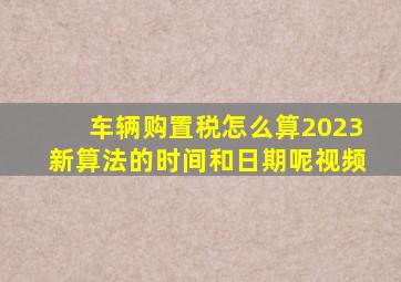 车辆购置税怎么算2023新算法的时间和日期呢视频