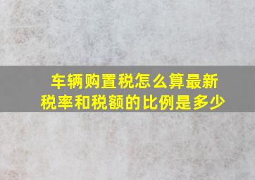 车辆购置税怎么算最新税率和税额的比例是多少