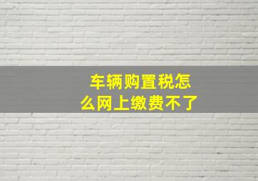 车辆购置税怎么网上缴费不了