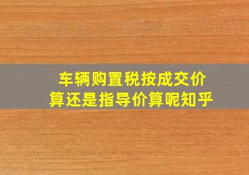 车辆购置税按成交价算还是指导价算呢知乎