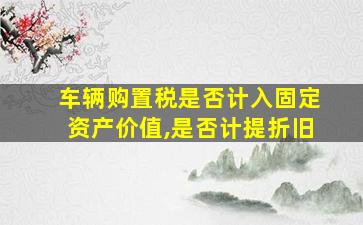 车辆购置税是否计入固定资产价值,是否计提折旧