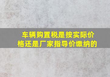 车辆购置税是按实际价格还是厂家指导价缴纳的