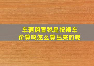 车辆购置税是按裸车价算吗怎么算出来的呢